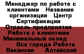 Менеджер по работе с клиентами › Название организации ­ Центр Сертификации › Отрасль предприятия ­ Работа с клиентами › Минимальный оклад ­ 20 000 - Все города Работа » Вакансии   . Алтайский край,Белокуриха г.